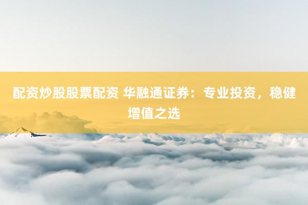 配资炒股股票配资 华融通证券：专业投资，稳健增值之选