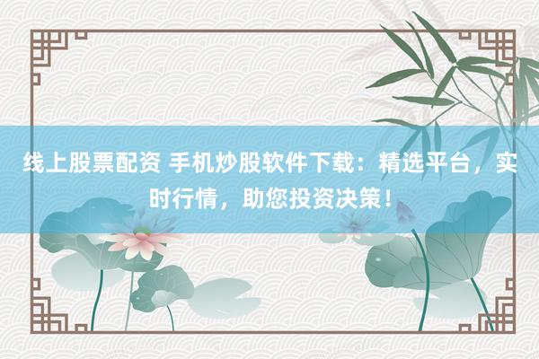 线上股票配资 手机炒股软件下载：精选平台，实时行情，助您投资决策！