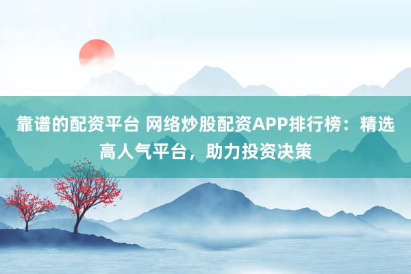 靠谱的配资平台 网络炒股配资APP排行榜：精选高人气平台，助力投资决策