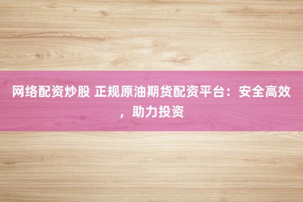 网络配资炒股 正规原油期货配资平台：安全高效，助力投资