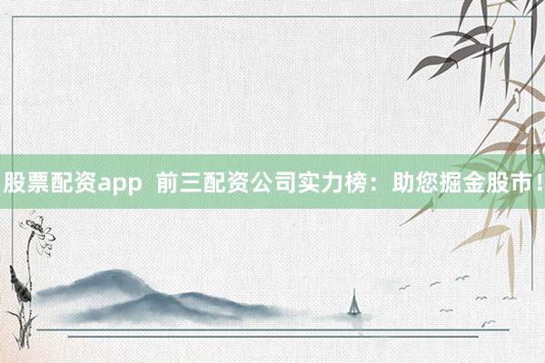 股票配资app  前三配资公司实力榜：助您掘金股市！
