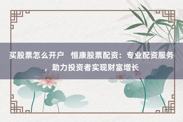买股票怎么开户   恒康股票配资：专业配资服务，助力投资者实现财富增长