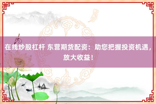 在线炒股杠杆 东营期货配资：助您把握投资机遇，放大收益！