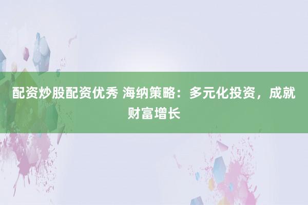 配资炒股配资优秀 海纳策略：多元化投资，成就财富增长
