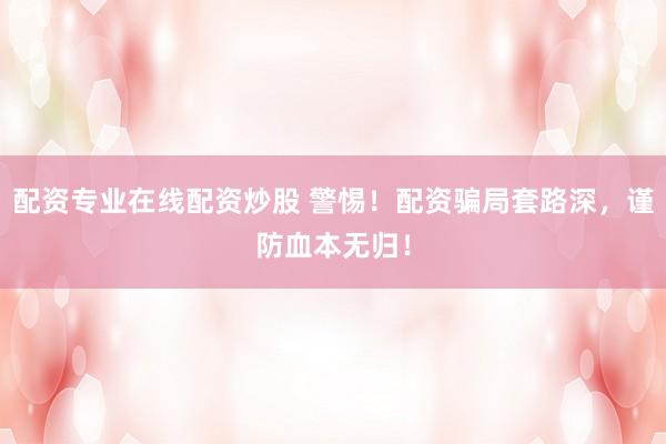 配资专业在线配资炒股 警惕！配资骗局套路深，谨防血本无归！