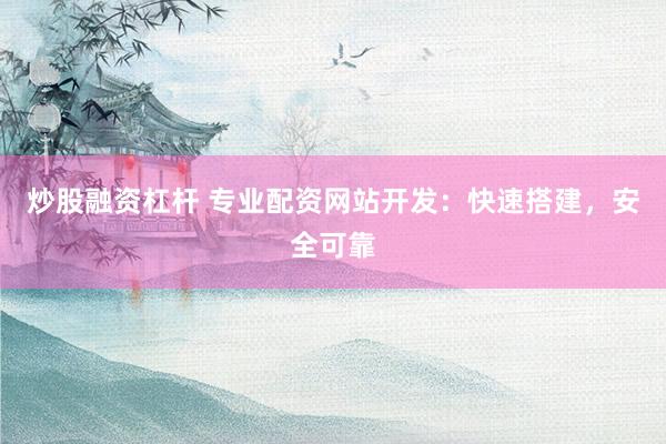 炒股融资杠杆 专业配资网站开发：快速搭建，安全可靠