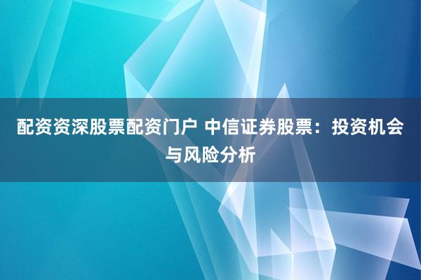 配资资深股票配资门户 中信证券股票：投资机会与风险分析
