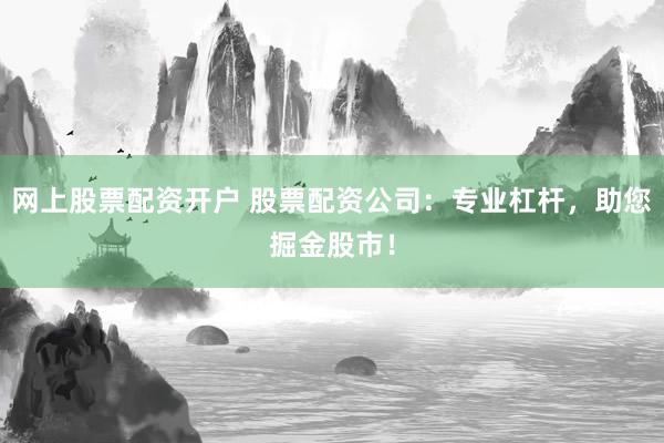 网上股票配资开户 股票配资公司：专业杠杆，助您掘金股市！