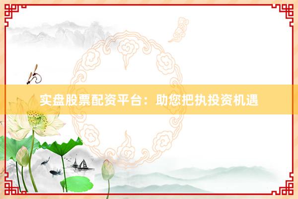 实盘股票配资平台：助您把执投资机遇