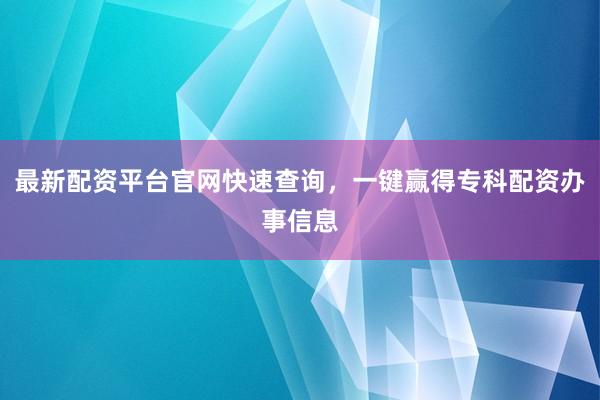 最新配资平台官网快速查询，一键赢得专科配资办事信息