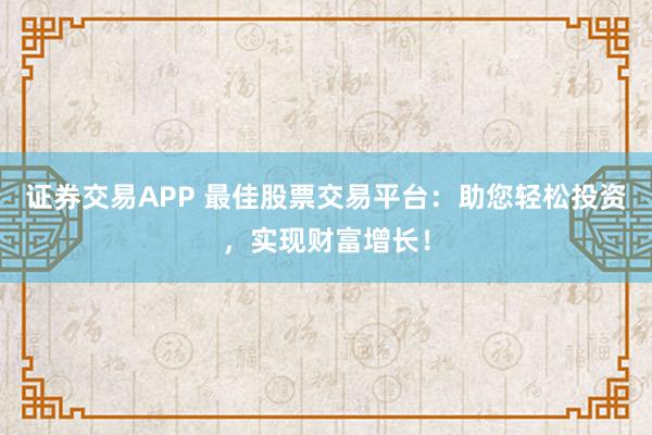 证券交易APP 最佳股票交易平台：助您轻松投资，实现财富增长！