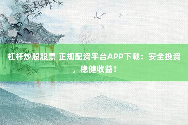 杠杆炒股股票 正规配资平台APP下载：安全投资，稳健收益！