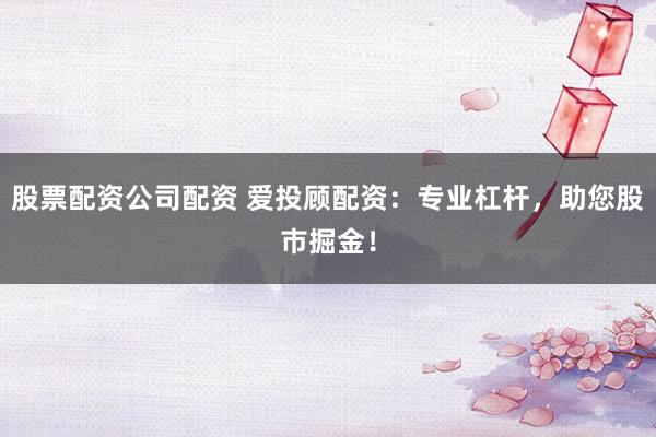 股票配资公司配资 爱投顾配资：专业杠杆，助您股市掘金！
