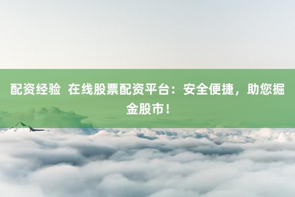 配资经验  在线股票配资平台：安全便捷，助您掘金股市！