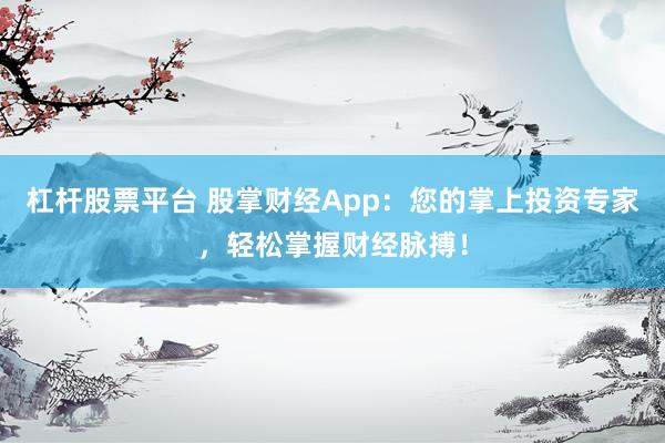 杠杆股票平台 股掌财经App：您的掌上投资专家，轻松掌握财经脉搏！
