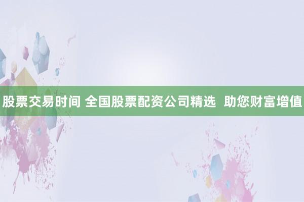 股票交易时间 全国股票配资公司精选  助您财富增值