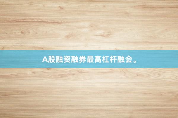 A股融资融券最高杠杆融会。