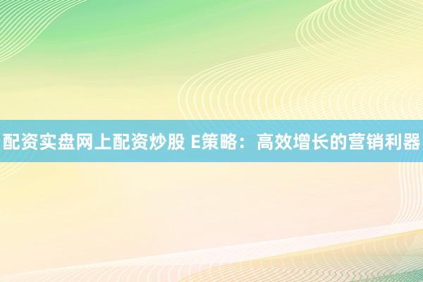 配资实盘网上配资炒股 E策略：高效增长的营销利器