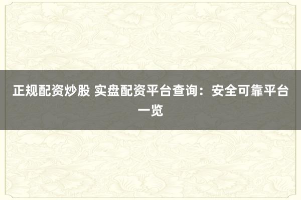 正规配资炒股 实盘配资平台查询：安全可靠平台一览