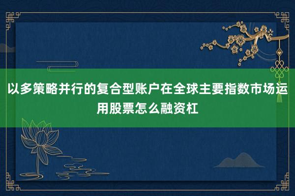 以多策略并行的复合型账户在全球主要指数市场运用股票怎么融资杠