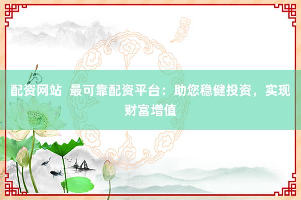 配资网站  最可靠配资平台：助您稳健投资，实现财富增值