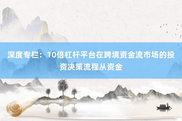 深度专栏：10倍杠杆平台在跨境资金流市场的投资决策流程从资金