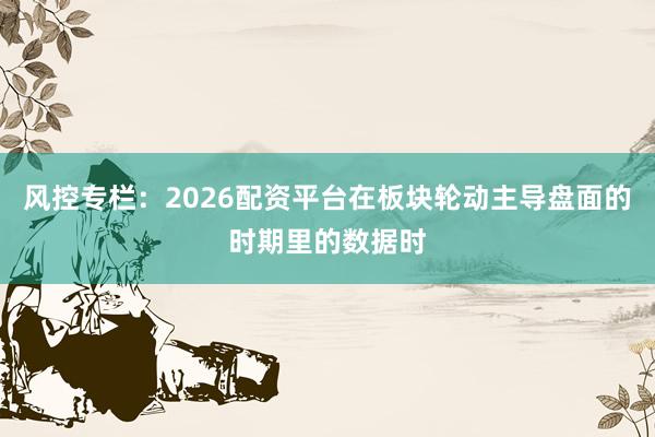 风控专栏：2026配资平台在板块轮动主导盘面的时期里的数据时