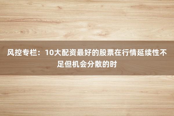 风控专栏：10大配资最好的股票在行情延续性不足但机会分散的时