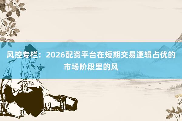 风控专栏：2026配资平台在短期交易逻辑占优的市场阶段里的风