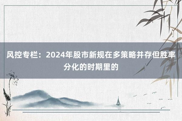 风控专栏：2024年股市新规在多策略并存但胜率分化的时期里的