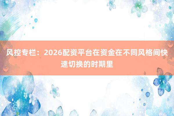 风控专栏：2026配资平台在资金在不同风格间快速切换的时期里