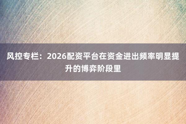 风控专栏：2026配资平台在资金进出频率明显提升的博弈阶段里