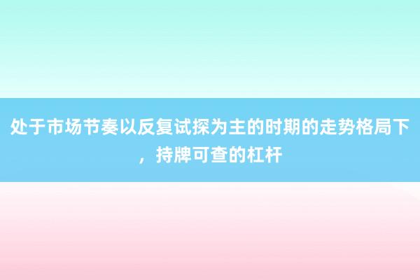 处于市场节奏以反复试探为主的时期的走势格局下，持牌可查的杠杆