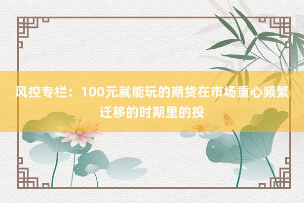 风控专栏：100元就能玩的期货在市场重心频繁迁移的时期里的投