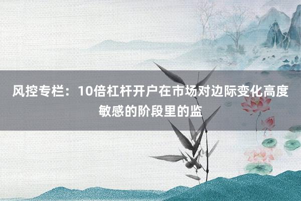 风控专栏：10倍杠杆开户在市场对边际变化高度敏感的阶段里的监