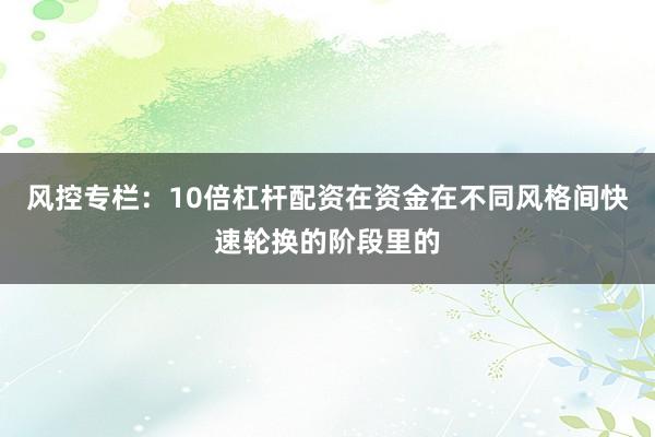 风控专栏：10倍杠杆配资在资金在不同风格间快速轮换的阶段里的