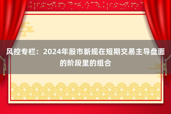 风控专栏：2024年股市新规在短期交易主导盘面的阶段里的组合