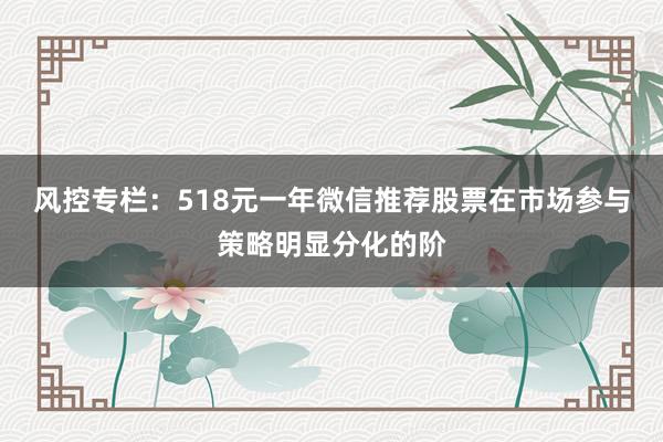 风控专栏：518元一年微信推荐股票在市场参与策略明显分化的阶