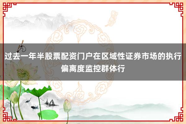 过去一年半股票配资门户在区域性证券市场的执行偏离度监控群体行