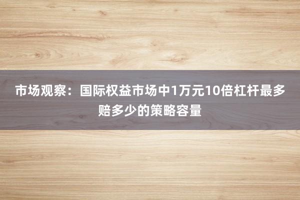 市场观察：国际权益市场中1万元10倍杠杆最多赔多少的策略容量