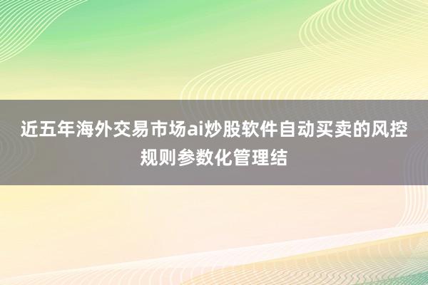 近五年海外交易市场ai炒股软件自动买卖的风控规则参数化管理结