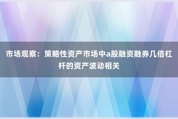 市场观察：策略性资产市场中a股融资融券几倍杠杆的资产波动相关