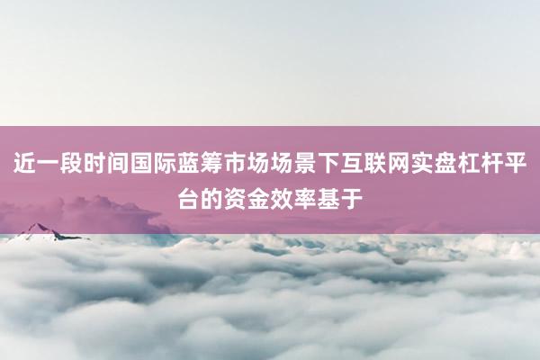 近一段时间国际蓝筹市场场景下互联网实盘杠杆平台的资金效率基于