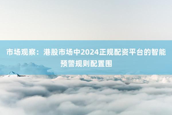 市场观察：港股市场中2024正规配资平台的智能预警规则配置围