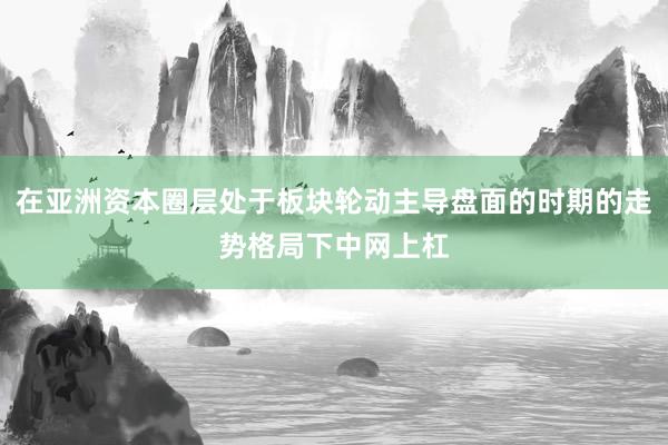 在亚洲资本圈层处于板块轮动主导盘面的时期的走势格局下中网上杠