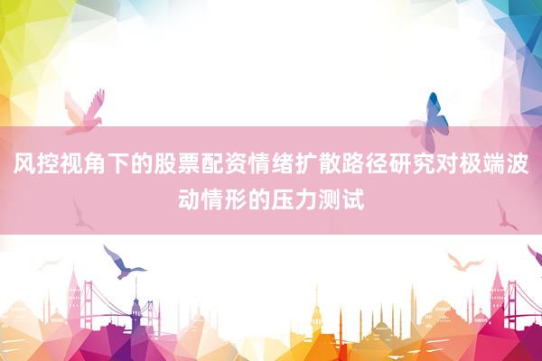 风控视角下的股票配资情绪扩散路径研究对极端波动情形的压力测试